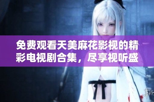 免费观看天美麻花影视的精彩电视剧合集，尽享视听盛宴