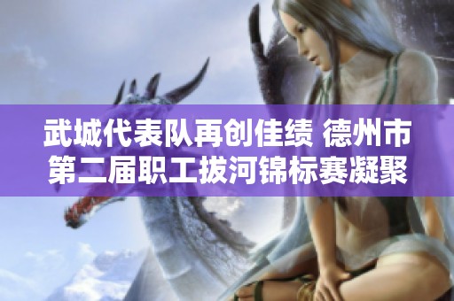 武城代表队再创佳绩 德州市第二届职工拔河锦标赛凝聚力量展风采