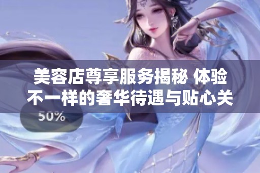 美容店尊享服务揭秘 体验不一样的奢华待遇与贴心关怀