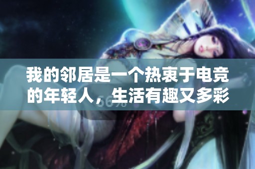 我的邻居是一个热衷于电竞的年轻人，生活有趣又多彩