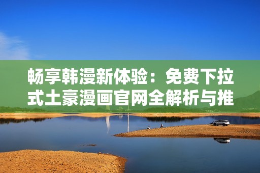 畅享韩漫新体验：免费下拉式土豪漫画官网全解析与推荐