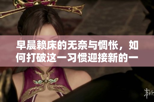 早晨赖床的无奈与惆怅，如何打破这一习惯迎接新的一天
