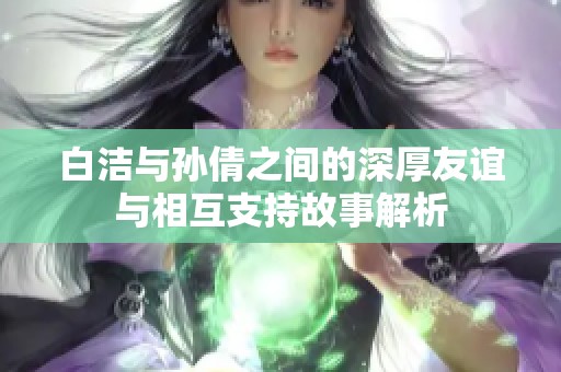 白洁与孙倩之间的深厚友谊与相互支持故事解析