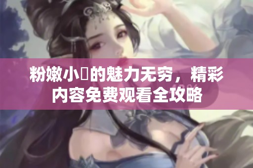 粉嫩小泬的魅力无穷，精彩内容免费观看全攻略