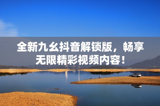 全新九幺抖音解锁版，畅享无限精彩视频内容！