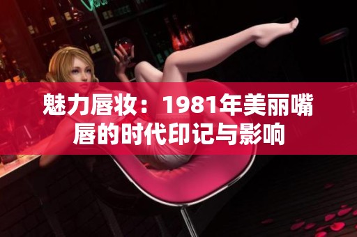 魅力唇妆：1981年美丽嘴唇的时代印记与影响