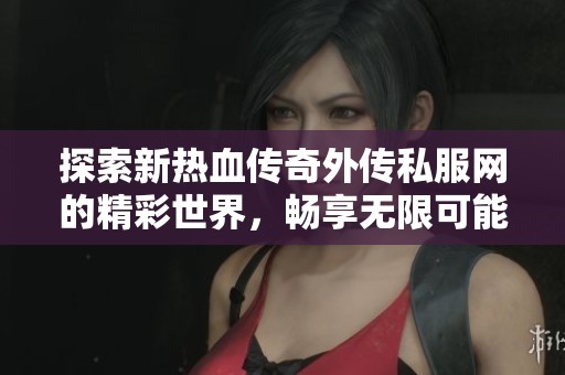 探索新热血传奇外传私服网的精彩世界，畅享无限可能与无尽战斗乐趣