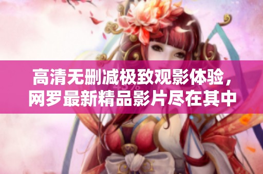 高清无删减极致观影体验，网罗最新精品影片尽在其中