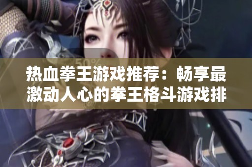 热血拳王游戏推荐：畅享最激动人心的拳王格斗游戏排行榜一览