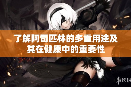 了解阿司匹林的多重用途及其在健康中的重要性