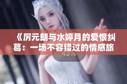 《厉元朗与水婷月的爱恨纠葛：一场不容错过的情感旅程》