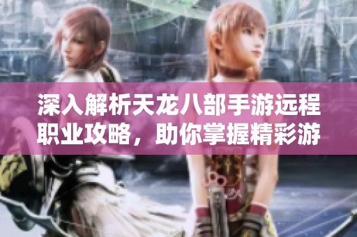 深入解析天龙八部手游远程职业攻略，助你掌握精彩游戏玩法与策略