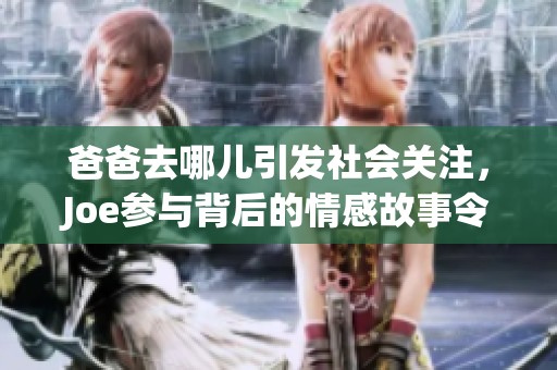 爸爸去哪儿引发社会关注，Joe参与背后的情感故事令人深思