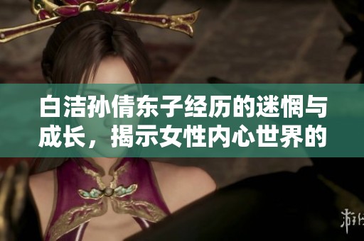 白洁孙倩东子经历的迷惘与成长，揭示女性内心世界的真实面貌