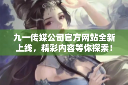 九一传媒公司官方网站全新上线，精彩内容等你探索！