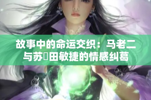 故事中的命运交织：马老二与苏玥田敏捷的情感纠葛