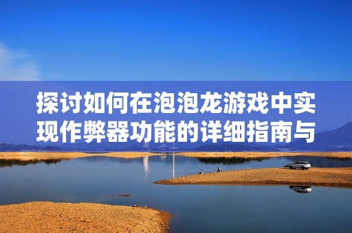 探讨如何在泡泡龙游戏中实现作弊器功能的详细指南与技巧分享