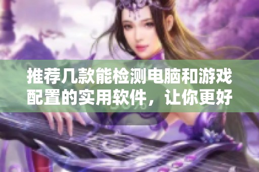 推荐几款能检测电脑和游戏配置的实用软件，让你更好地了解设备性能