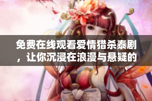 免费在线观看爱情猎杀泰剧，让你沉浸在浪漫与悬疑的故事中