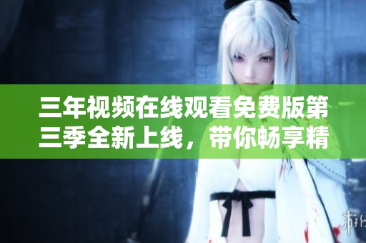 三年视频在线观看免费版第三季全新上线，带你畅享精彩内容