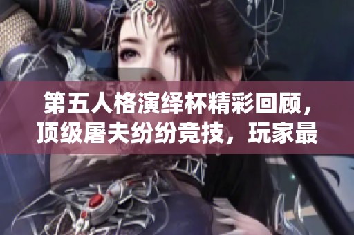 第五人格演绎杯精彩回顾，顶级屠夫纷纷竞技，玩家最热角色配置与策略深入解析