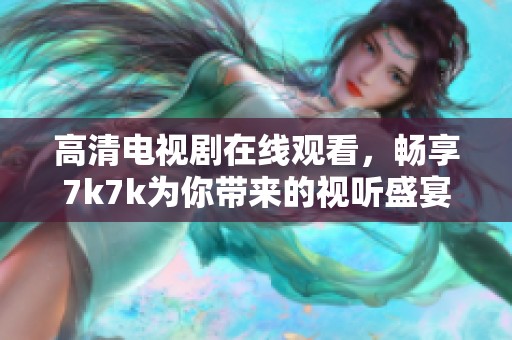 高清电视剧在线观看，畅享7k7k为你带来的视听盛宴