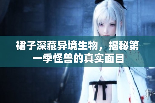 裙子深藏异境生物，揭秘第一季怪兽的真实面目