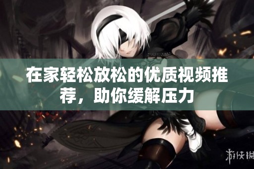在家轻松放松的优质视频推荐，助你缓解压力