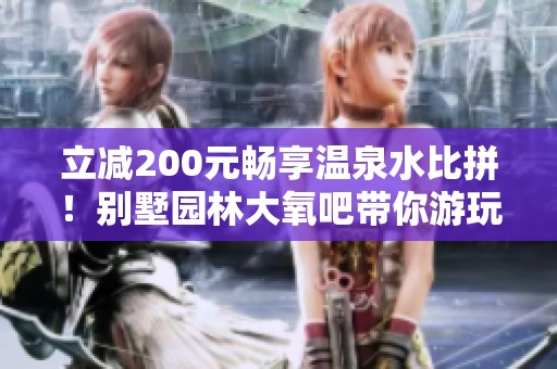 立减200元畅享温泉水比拼！别墅园林大氧吧带你游玩山体公园体验自然之美