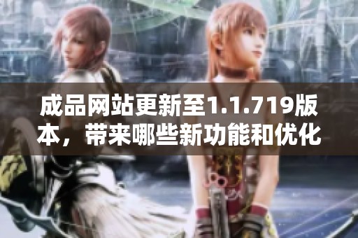 成品网站更新至1.1.719版本，带来哪些新功能和优化体验