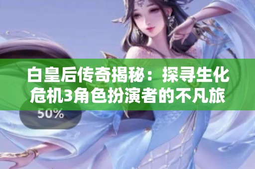 白皇后传奇揭秘：探寻生化危机3角色扮演者的不凡旅程与背后故事