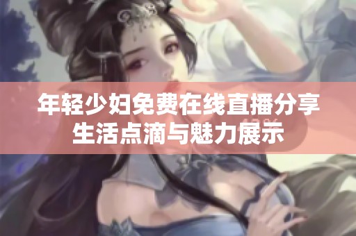 年轻少妇免费在线直播分享生活点滴与魅力展示