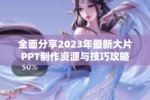全面分享2023年最新大片PPT制作资源与技巧攻略