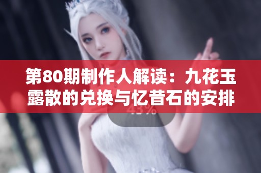 第80期制作人解读：九花玉露散的兑换与忆昔石的安排解析动态盛况