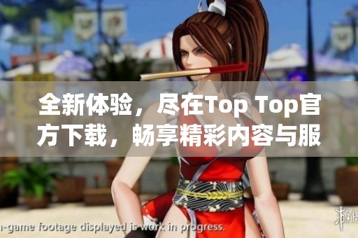 全新体验，尽在Top Top官方下载，畅享精彩内容与服务