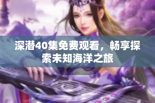 深潜40集免费观看，畅享探索未知海洋之旅