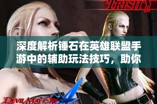 深度解析锤石在英雄联盟手游中的辅助玩法技巧，助你成为游戏巅峰的团队支柱
