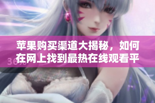 苹果购买渠道大揭秘，如何在网上找到最热在线观看平台
