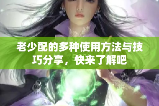 老少配的多种使用方法与技巧分享，快来了解吧