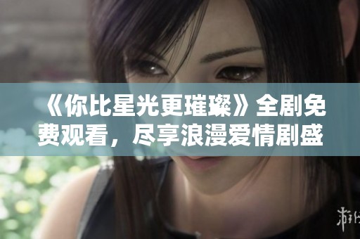 《你比星光更璀璨》全剧免费观看，尽享浪漫爱情剧盛宴