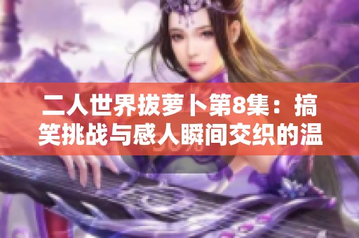二人世界拔萝卜第8集：搞笑挑战与感人瞬间交织的温馨故事