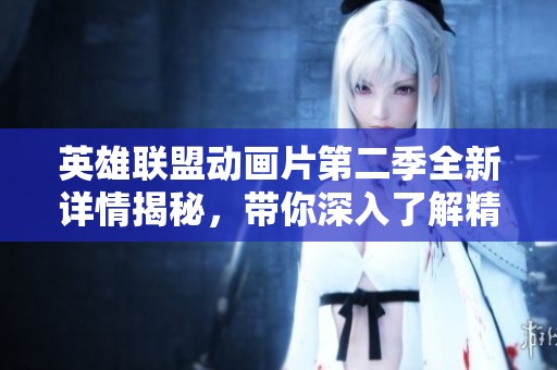 英雄联盟动画片第二季全新详情揭秘，带你深入了解精彩剧情与角色发展