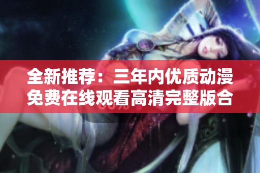 全新推荐：三年内优质动漫免费在线观看高清完整版合集
