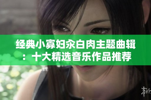 经典小寡妇汆白肉主题曲辑：十大精选音乐作品推荐