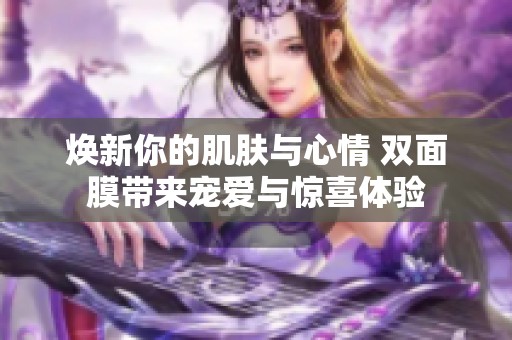 焕新你的肌肤与心情 双面膜带来宠爱与惊喜体验