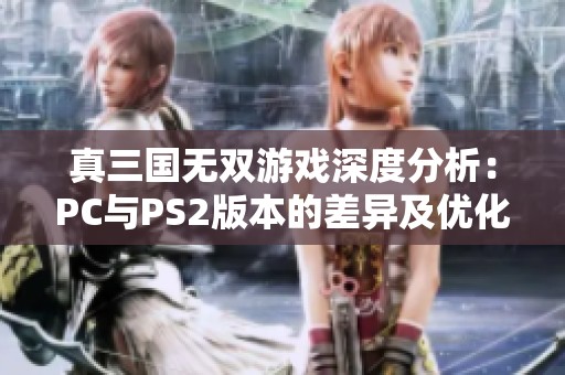 真三国无双游戏深度分析：PC与PS2版本的差异及优化对比探讨