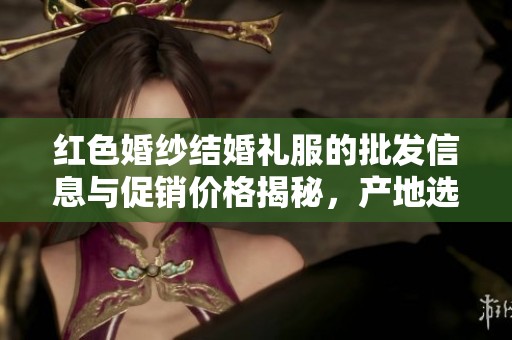 红色婚纱结婚礼服的批发信息与促销价格揭秘，产地选择指南解析