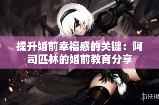 提升婚前幸福感的关键：阿司匹林的婚前教育分享