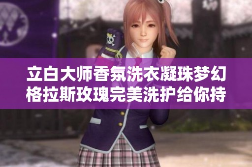立白大师香氛洗衣凝珠梦幻格拉斯玫瑰完美洗护给你持久绵柔的香气体验