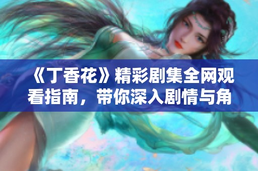 《丁香花》精彩剧集全网观看指南，带你深入剧情与角色分析